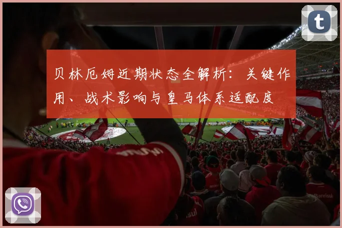 贝林厄姆近期状态全解析：关键作用、战术影响与皇马体系适配度