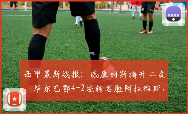 西甲最新战报：威廉姆斯梅开二度，毕尔巴鄂4-2逆转客胜阿拉维斯，附比赛分析