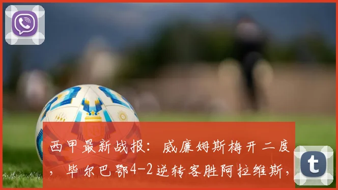 西甲最新战报：威廉姆斯梅开二度，毕尔巴鄂4-2逆转客胜阿拉维斯，附比赛分析