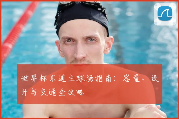 世界杯东道主球场指南：容量、设计与交通全攻略