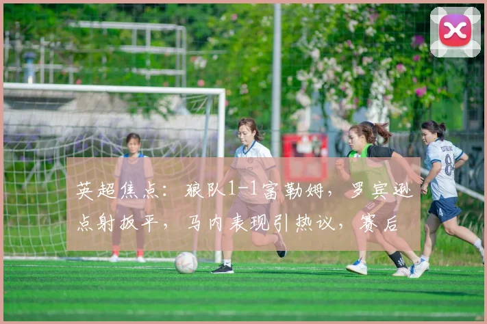 英超焦点：狼队1-1富勒姆，罗宾逊点射扳平，马内表现引热议，赛后深度解析