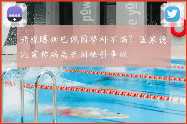 西媒曝姆巴佩因替补不满？国家德比前称病离开训练引争议