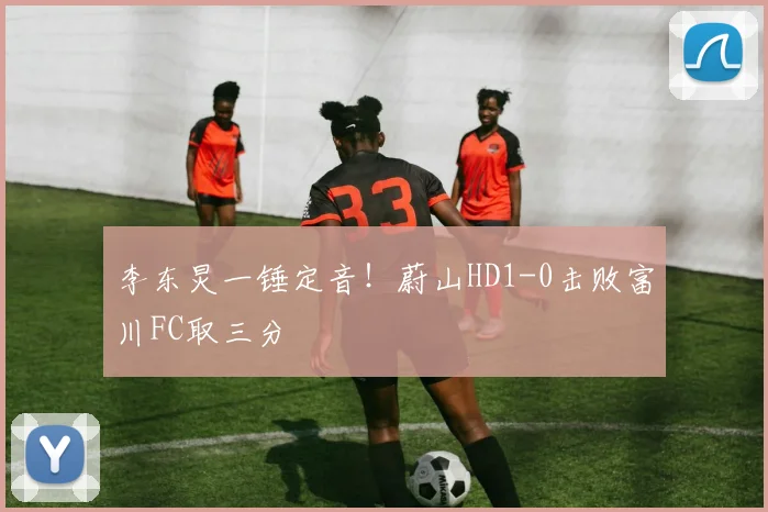 李东炅一锤定音！蔚山HD1-0击败富川FC取三分
