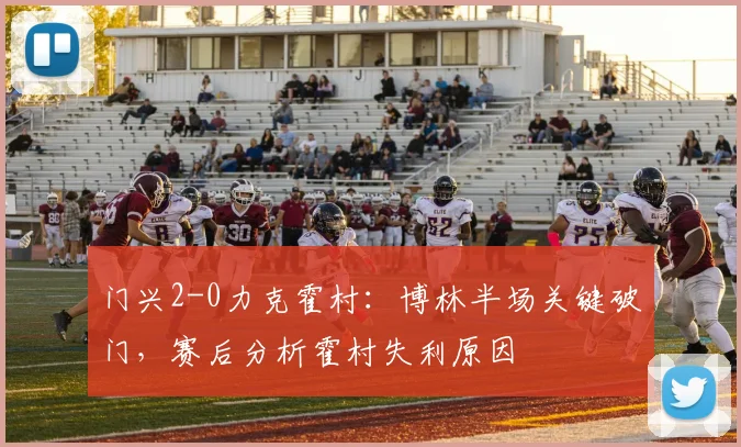 门兴2-0力克霍村：博林半场关键破门，赛后分析霍村失利原因