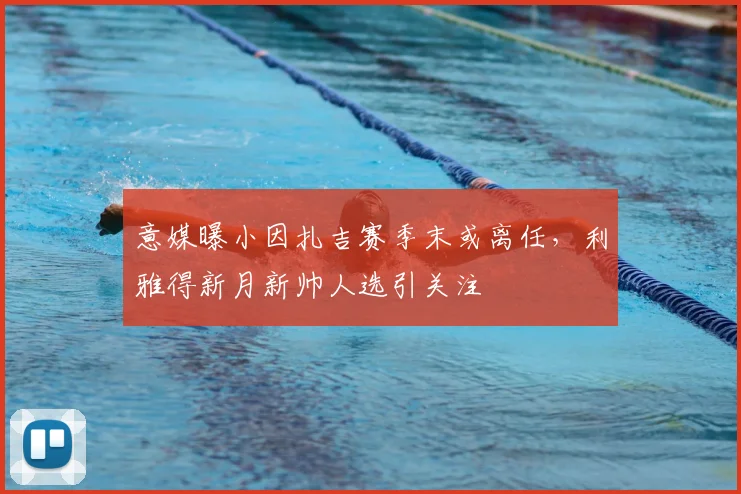 意媒曝小因扎吉赛季末或离任，利雅得新月新帅人选引关注