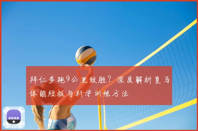 拜仁多跑9公里致胜？深度解析皇马体能短板与科学训练方法