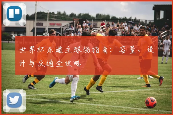 世界杯东道主球场指南：容量、设计与交通全攻略