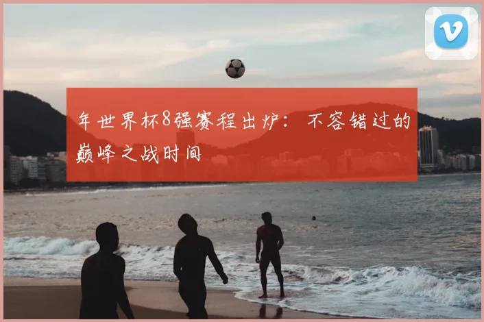 年世界杯8强赛程出炉:不容错过的巅峰之战时间