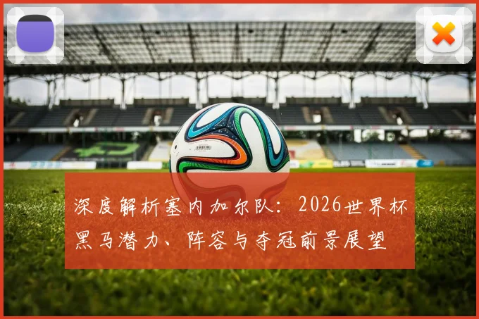 深度解析塞内加尔队：2026世界杯黑马潜力、阵容与夺冠前景展望